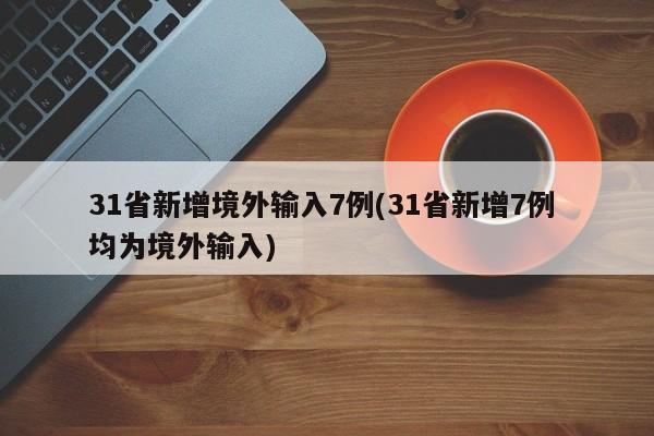 31省新增境外输入7例(31省新增7例 均为境外输入)