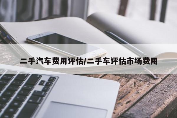 二手汽车费用评估/二手车评估市场费用