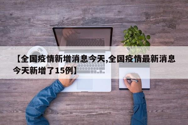 【全国疫情新增消息今天,全国疫情最新消息今天新增了15例】