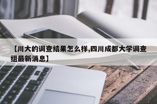 【川大的调查结果怎么样,四川成都大学调查组最新消息】