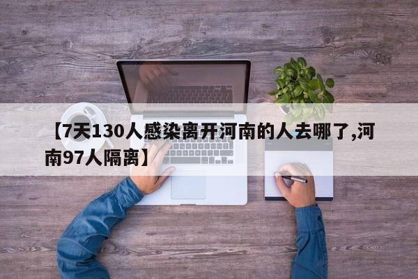 【7天130人感染离开河南的人去哪了,河南97人隔离】