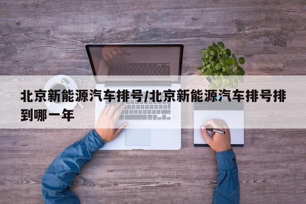 北京新能源汽车排号/北京新能源汽车排号排到哪一年