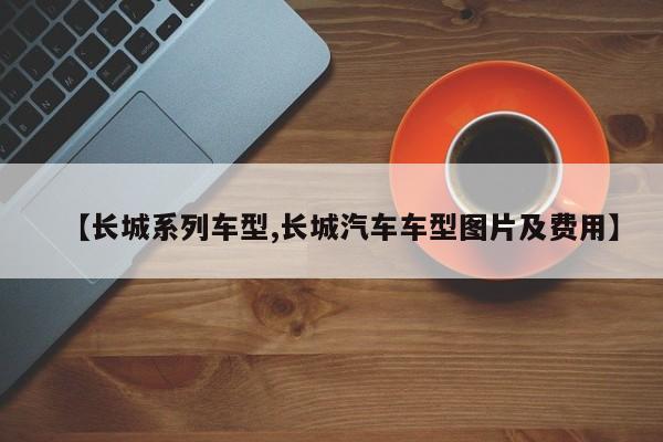 【长城系列车型,长城汽车车型图片及费用】
