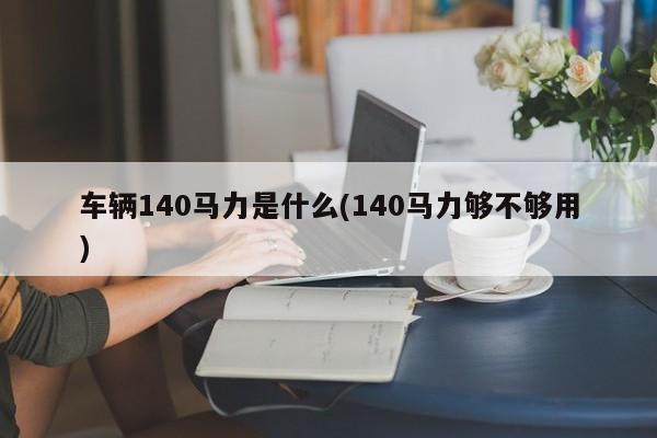 车辆140马力是什么(140马力够不够用)