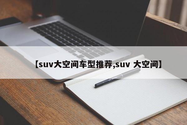 【suv大空间车型推荐,suv 大空间】