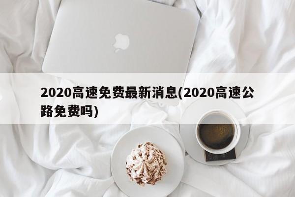 2020高速免费最新消息(2020高速公路免费吗)