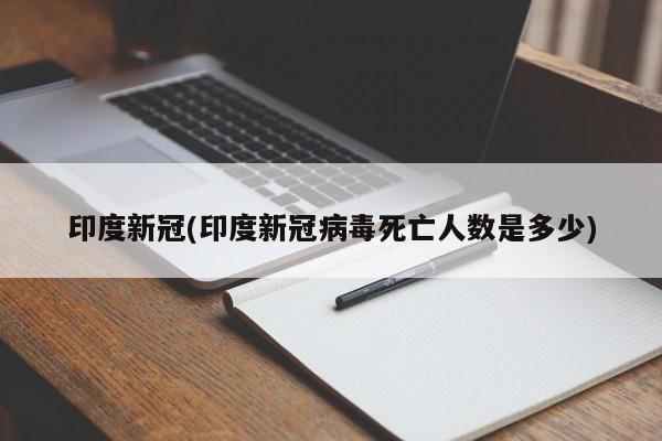 印度新冠(印度新冠病毒死亡人数是多少)