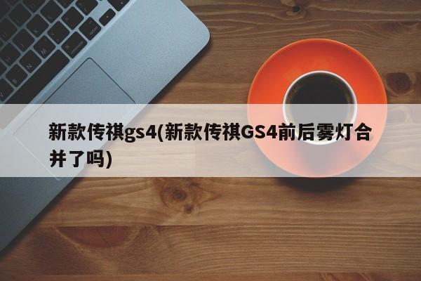 新款传祺gs4(新款传祺GS4前后雾灯合并了吗)
