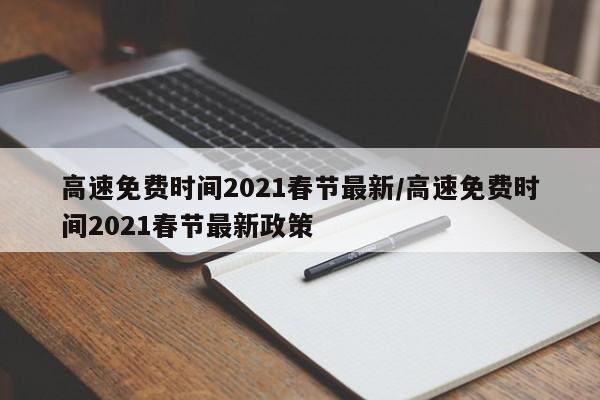 高速免费时间2021春节最新/高速免费时间2021春节最新政策