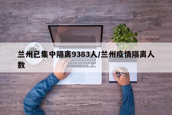 兰州已集中隔离9383人/兰州疫情隔离人数