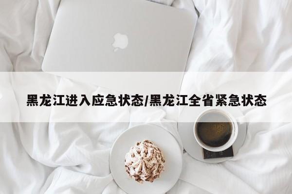 黑龙江进入应急状态/黑龙江全省紧急状态