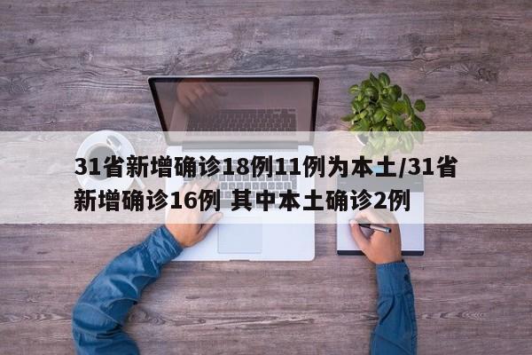 31省新增确诊18例11例为本土/31省新增确诊16例 其中本土确诊2例