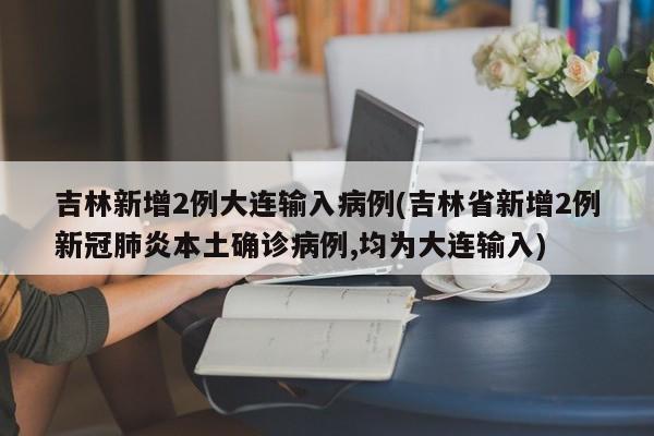 吉林新增2例大连输入病例(吉林省新增2例新冠肺炎本土确诊病例,均为大连输入)