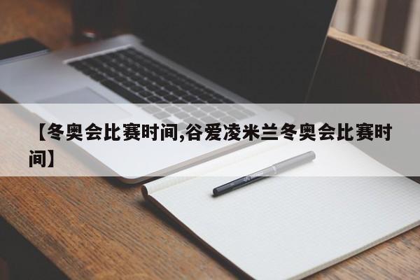 【冬奥会比赛时间,谷爱凌米兰冬奥会比赛时间】