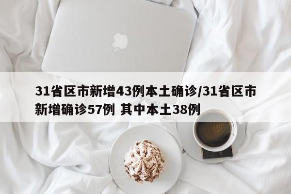31省区市新增43例本土确诊/31省区市新增确诊57例 其中本土38例