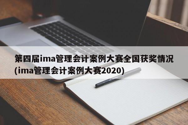 第四届ima管理会计案例大赛全国获奖情况(ima管理会计案例大赛2020)