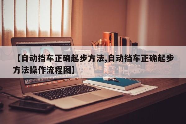 【自动挡车正确起步方法,自动挡车正确起步方法操作流程图】