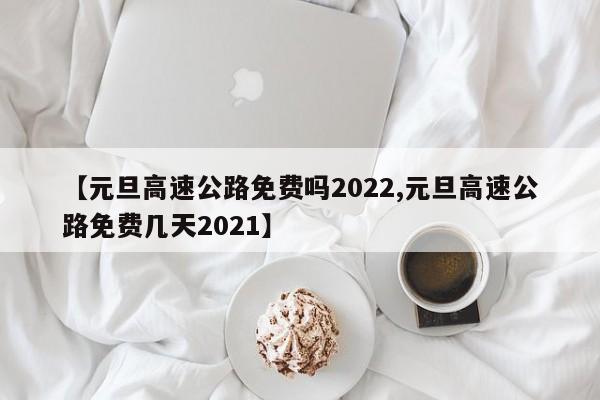 【元旦高速公路免费吗2022,元旦高速公路免费几天2021】