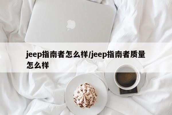 jeep指南者怎么样/jeep指南者质量怎么样