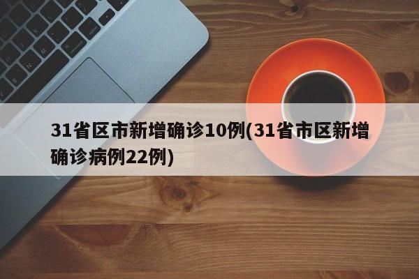 31省区市新增确诊10例(31省市区新增确诊病例22例)
