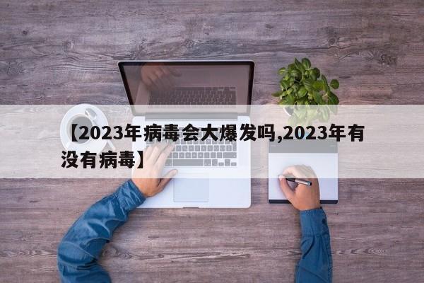 【2023年病毒会大爆发吗,2023年有没有病毒】