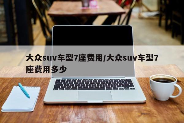大众suv车型7座费用/大众suv车型7座费用多少