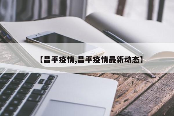 【昌平疫情,昌平疫情最新动态】