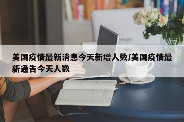 美国疫情最新消息今天新增人数/美国疫情最新通告今天人数