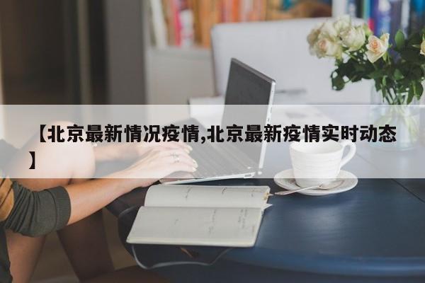 【北京最新情况疫情,北京最新疫情实时动态】