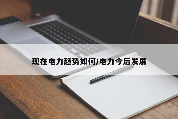 现在电力趋势如何/电力今后发展