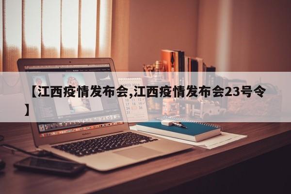【江西疫情发布会,江西疫情发布会23号令】