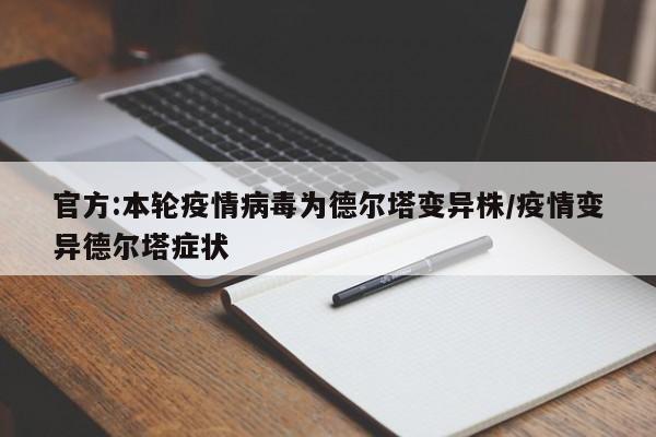 官方:本轮疫情病毒为德尔塔变异株/疫情变异德尔塔症状
