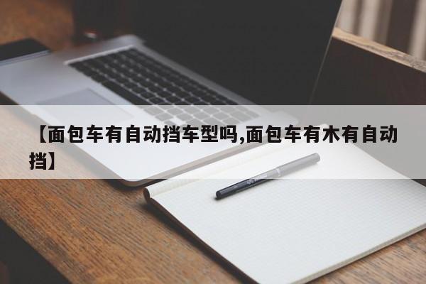 【面包车有自动挡车型吗,面包车有木有自动挡】