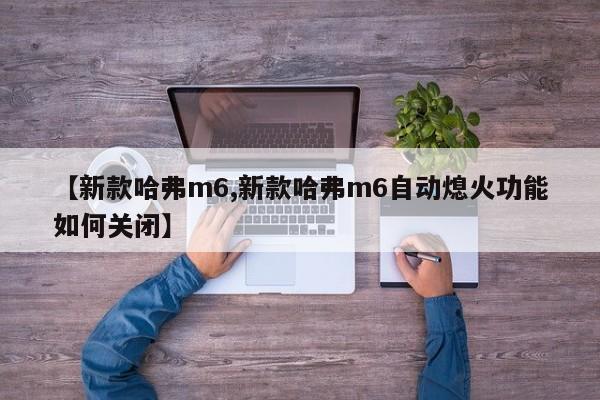 【新款哈弗m6,新款哈弗m6自动熄火功能如何关闭】