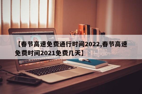 【春节高速免费通行时间2022,春节高速免费时间2021免费几天】