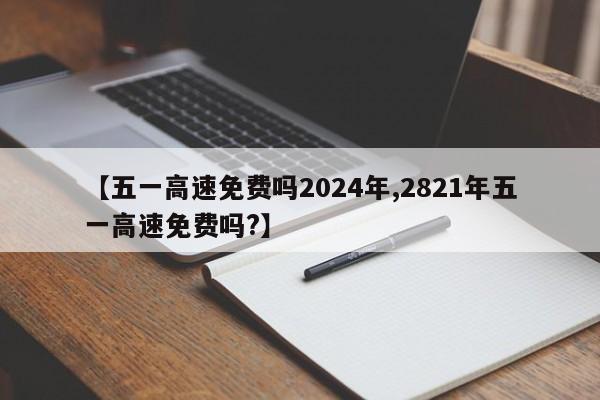 【五一高速免费吗2024年,2821年五一高速免费吗?】