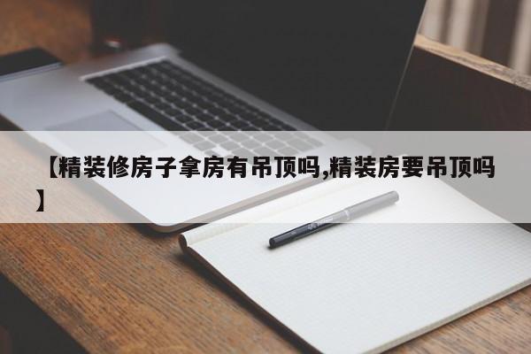 【精装修房子拿房有吊顶吗,精装房要吊顶吗】