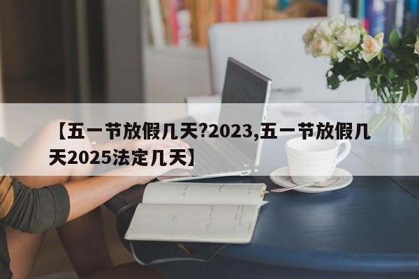 【五一节放假几天?2023,五一节放假几天2025法定几天】