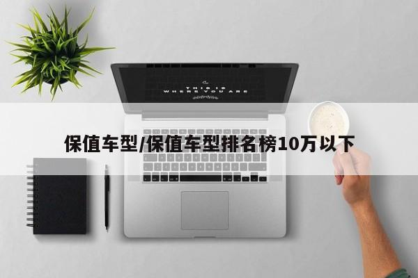 保值车型/保值车型排名榜10万以下