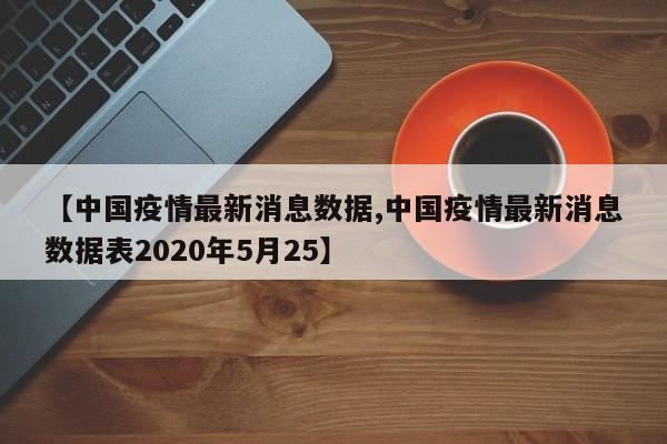 【中国疫情最新消息数据,中国疫情最新消息数据表2020年5月25】