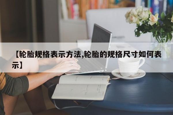 【轮胎规格表示方法,轮胎的规格尺寸如何表示】