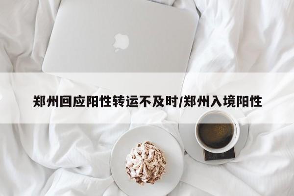 郑州回应阳性转运不及时/郑州入境阳性