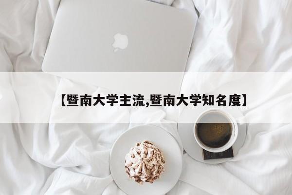 【暨南大学主流,暨南大学知名度】