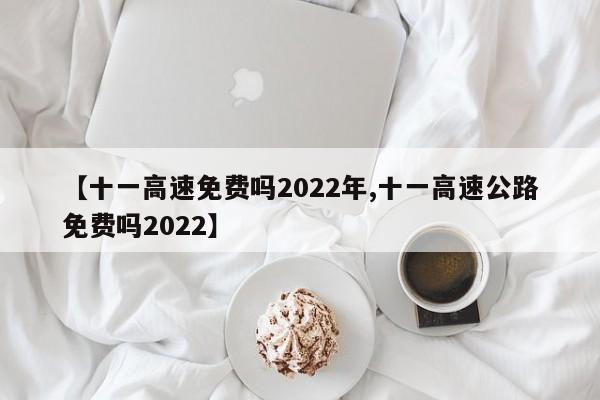 【十一高速免费吗2022年,十一高速公路免费吗2022】