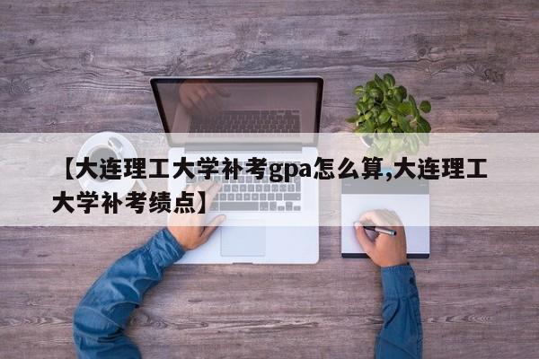 【大连理工大学补考gpa怎么算,大连理工大学补考绩点】
