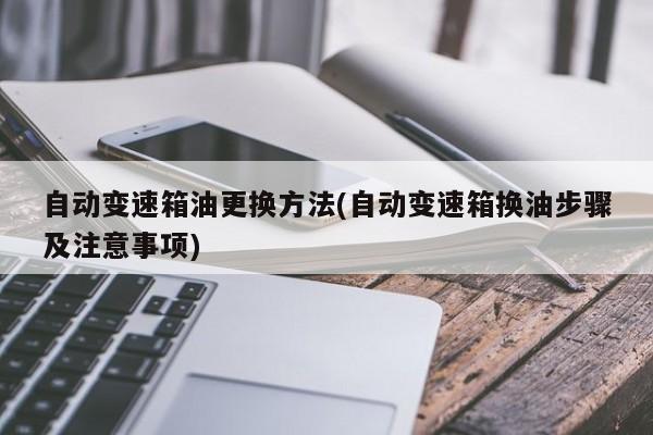 自动变速箱油更换方法(自动变速箱换油步骤及注意事项)