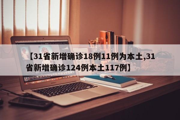 【31省新增确诊18例11例为本土,31省新增确诊124例本土117例】