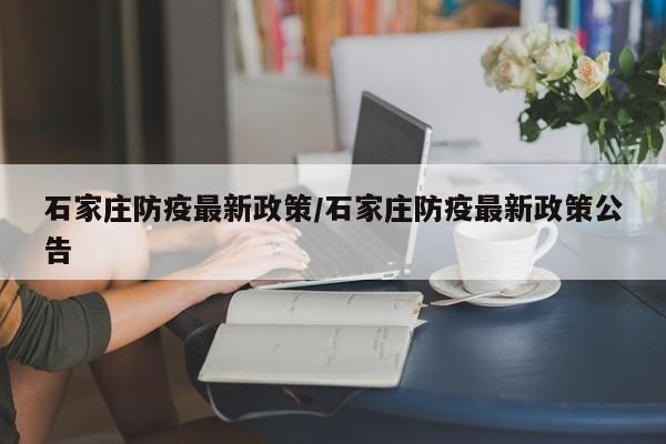石家庄防疫最新政策/石家庄防疫最新政策公告