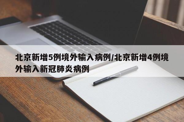 北京新增5例境外输入病例/北京新增4例境外输入新冠肺炎病例