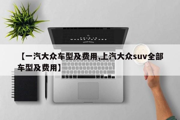 【一汽大众车型及费用,上汽大众suv全部车型及费用】
